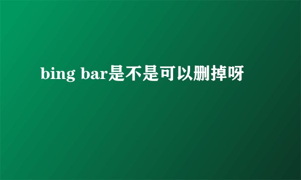 bing bar是不是可以删掉呀