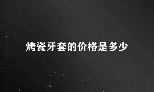 烤瓷牙套的价格是多少