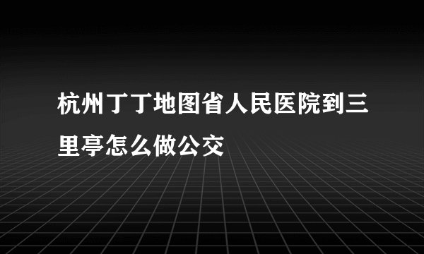 杭州丁丁地图省人民医院到三里亭怎么做公交