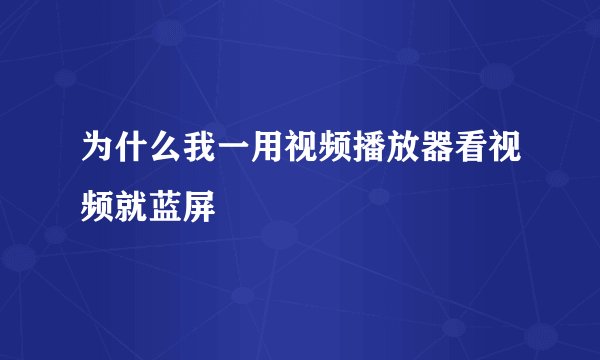为什么我一用视频播放器看视频就蓝屏