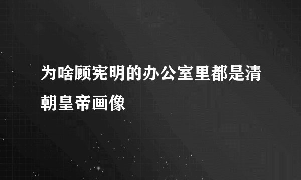 为啥顾宪明的办公室里都是清朝皇帝画像