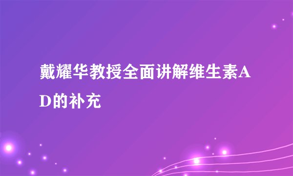 戴耀华教授全面讲解维生素AD的补充