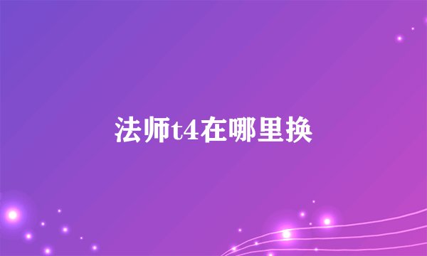 法师t4在哪里换