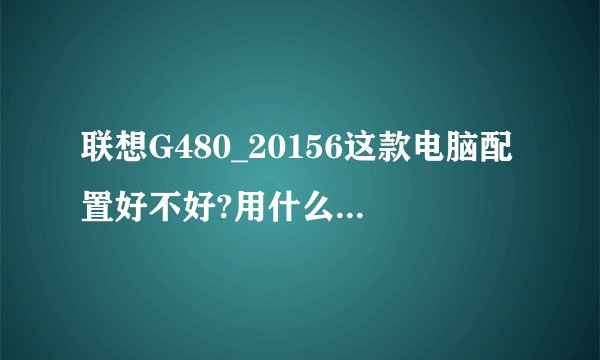 联想G480_20156这款电脑配置好不好?用什么系统最好