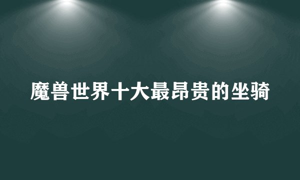 魔兽世界十大最昂贵的坐骑