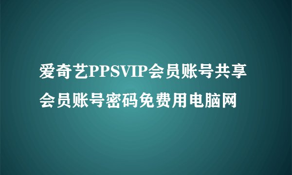 爱奇艺PPSVIP会员账号共享会员账号密码免费用电脑网