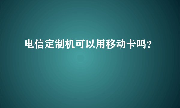 电信定制机可以用移动卡吗？