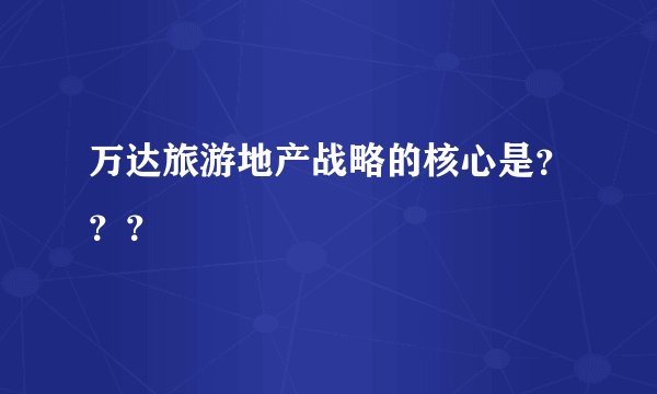 万达旅游地产战略的核心是？？？