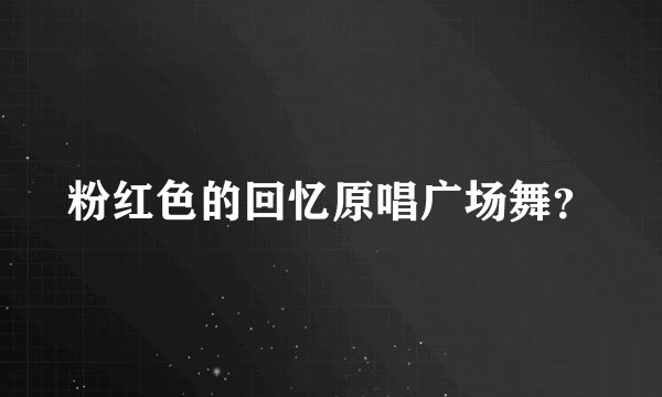 粉红色的回忆原唱广场舞？