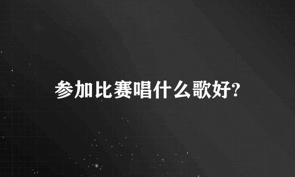 参加比赛唱什么歌好?