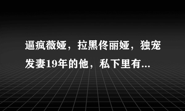 逼疯薇娅，拉黑佟丽娅，独宠发妻19年的他，私下里有多不正经？