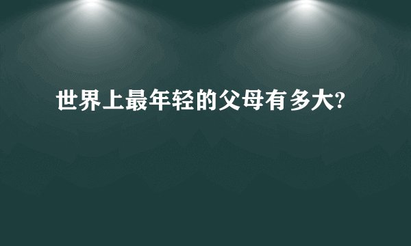 世界上最年轻的父母有多大?