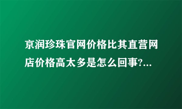 京润珍珠官网价格比其直营网店价格高太多是怎么回事?直营网店便宜太多，会是假货么？