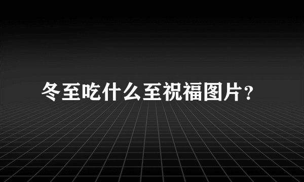 冬至吃什么至祝福图片?