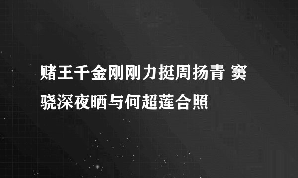 赌王千金刚刚力挺周扬青 窦骁深夜晒与何超莲合照