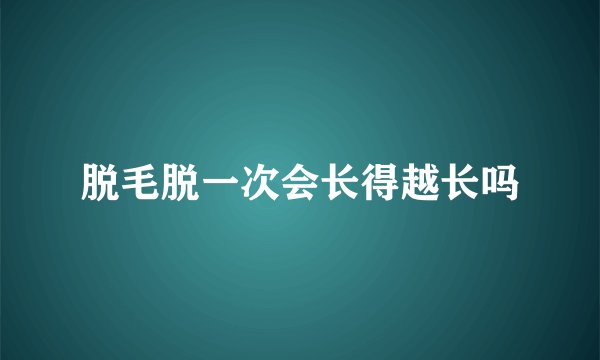 脱毛脱一次会长得越长吗