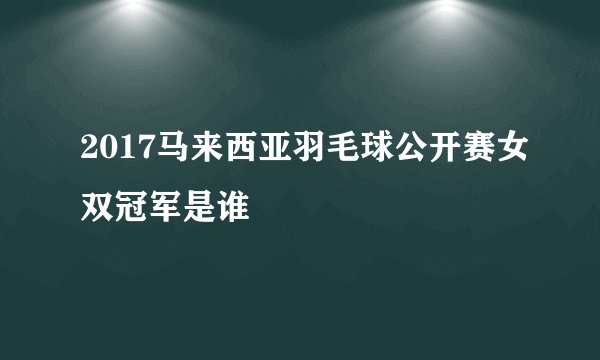 2017马来西亚羽毛球公开赛女双冠军是谁