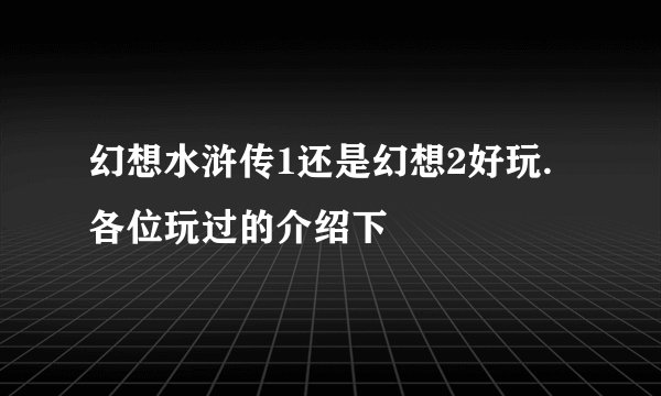 幻想水浒传1还是幻想2好玩.各位玩过的介绍下