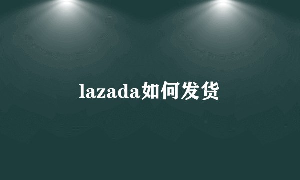 lazada如何发货