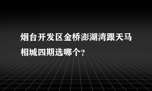 烟台开发区金桥澎湖湾跟天马相城四期选哪个？