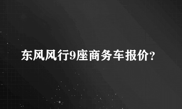 东风风行9座商务车报价？