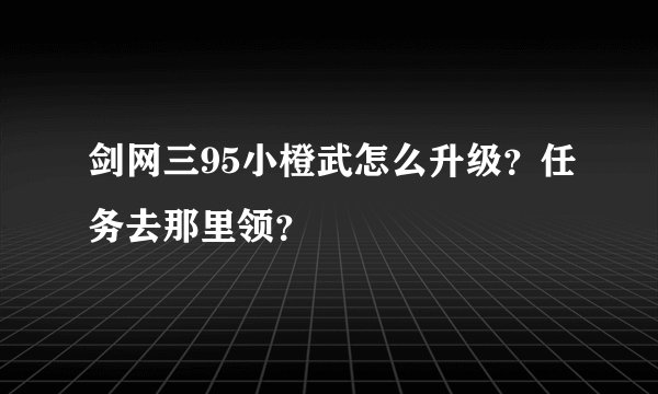 剑网三95小橙武怎么升级?任务去那里领?