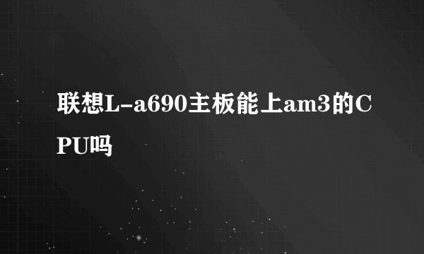 联想L-a690主板能上am3的CPU吗