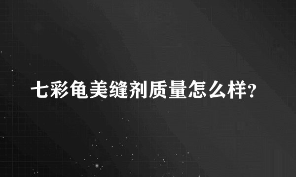七彩龟美缝剂质量怎么样？