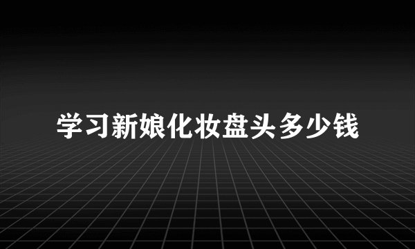 学习新娘化妆盘头多少钱