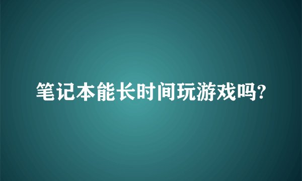 笔记本能长时间玩游戏吗?