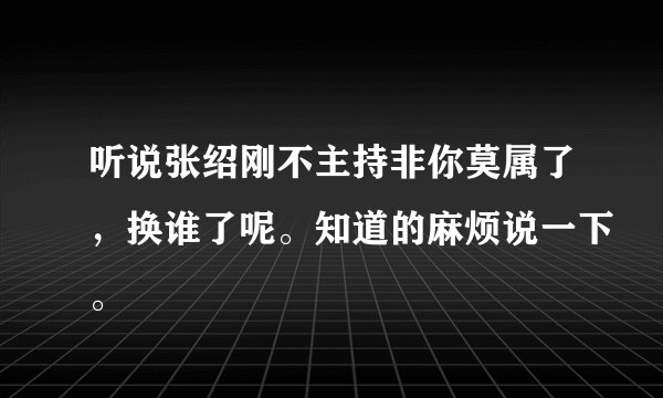 听说张绍刚不主持非你莫属了，换谁了呢。知道的麻烦说一下。