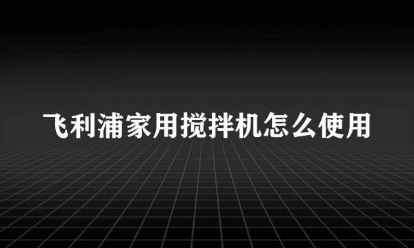 飞利浦家用搅拌机怎么使用