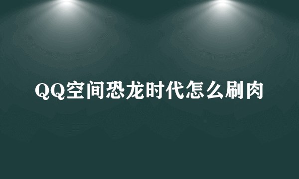 QQ空间恐龙时代怎么刷肉