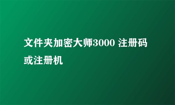 文件夹加密大师3000 注册码或注册机