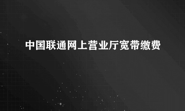 中国联通网上营业厅宽带缴费
