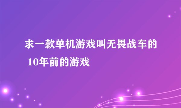 求一款单机游戏叫无畏战车的 10年前的游戏