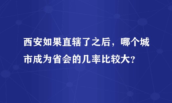 西安如果直辖了之后,哪个城市成为省会的几率比较大?