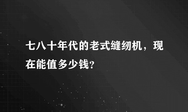 七八十年代的老式缝纫机，现在能值多少钱？