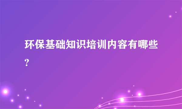 环保基础知识培训内容有哪些?