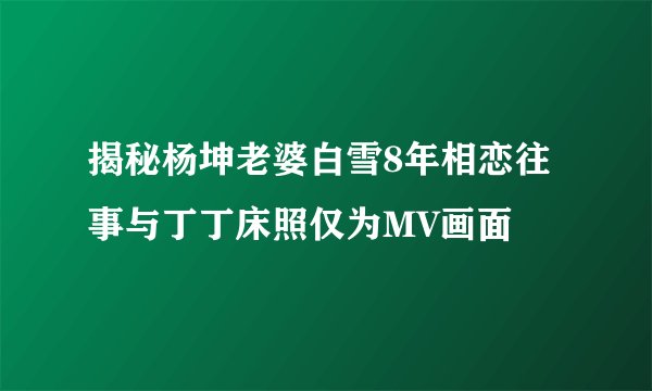 揭秘杨坤老婆白雪8年相恋往事与丁丁床照仅为MV画面