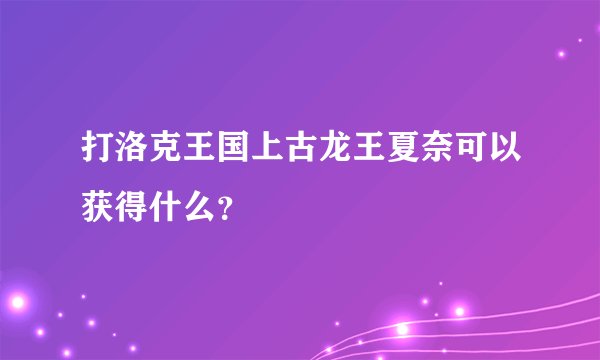 打洛克王国上古龙王夏奈可以获得什么？