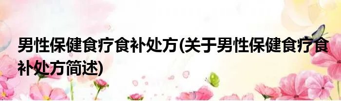 男性保健食疗食补处方(关于男性保健食疗食补处方简述)
