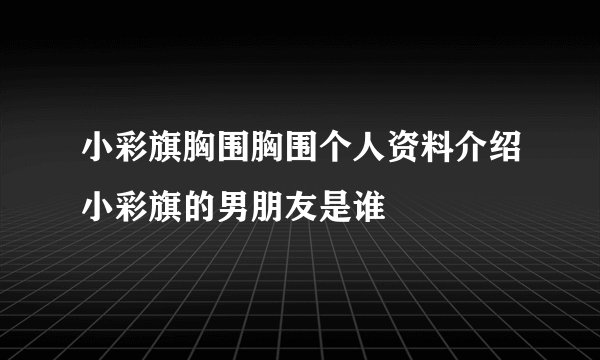 小彩旗胸围胸围个人资料介绍小彩旗的男朋友是谁