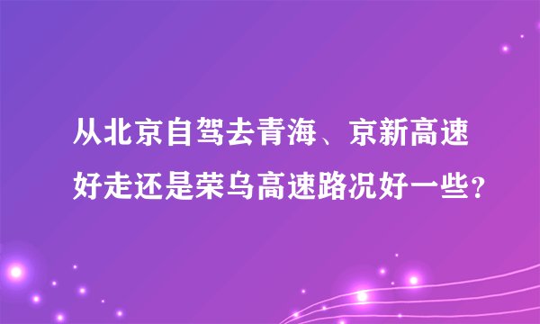 从北京自驾去青海、京新高速好走还是荣乌高速路况好一些？