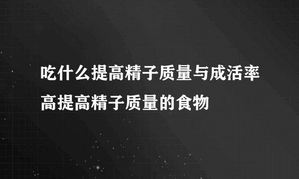 吃什么提高精子质量与成活率高提高精子质量的食物