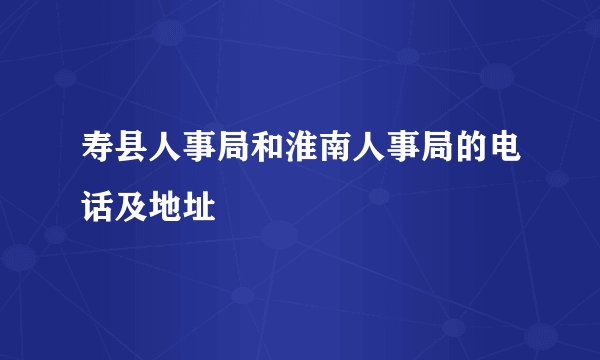 寿县人事局和淮南人事局的电话及地址