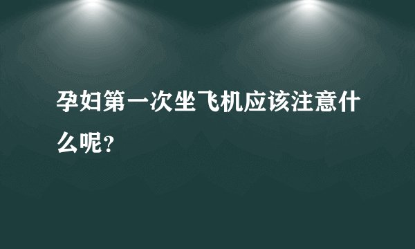孕妇第一次坐飞机应该注意什么呢？