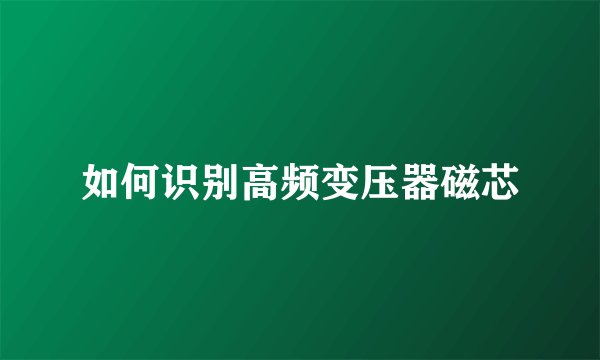 如何识别高频变压器磁芯