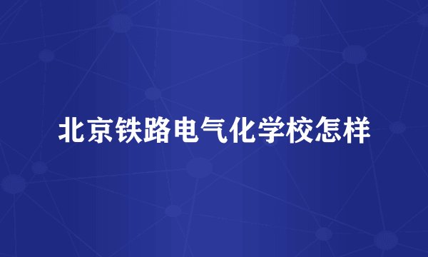 北京铁路电气化学校怎样