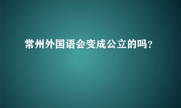 常州外国语会变成公立的吗？